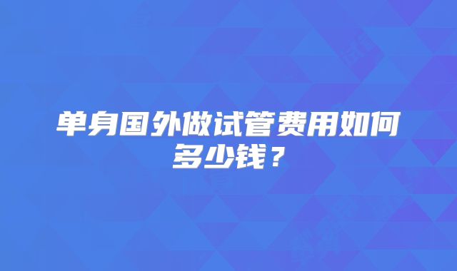 单身国外做试管费用如何多少钱？