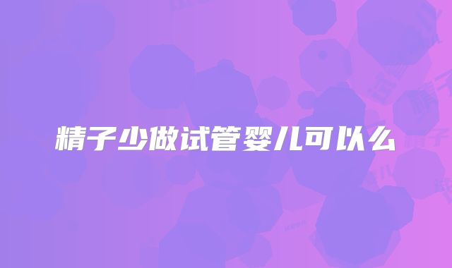 精子少做试管婴儿可以么