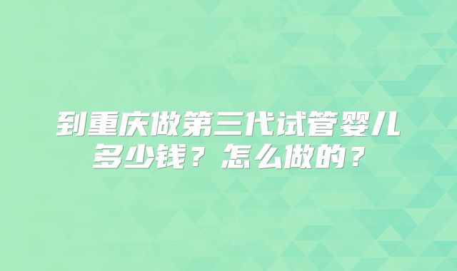 到重庆做第三代试管婴儿多少钱?怎么做的?