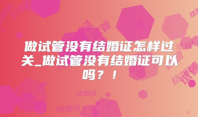 做试管没有结婚证怎样过关_做试管没有结婚证可以吗?!