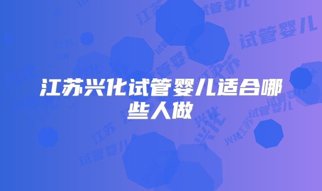 江苏兴化试管婴儿适合哪些人做