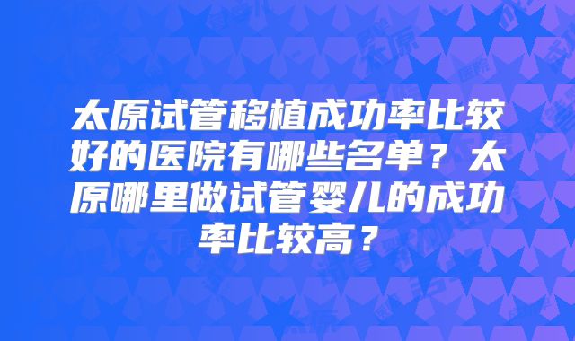 太原试管移植成功率比较好的医院有哪些名单？太原哪里做试管婴儿的成功率比较高？
