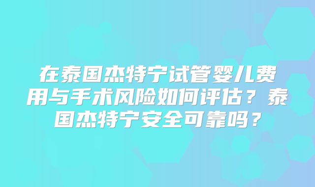 在泰国杰特宁试管婴儿费用与手术风险如何评估？泰国杰特宁安全可靠吗？