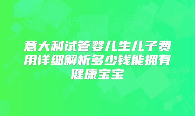 意大利试管婴儿生儿子费用详细解析多少钱能拥有健康宝宝