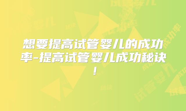 想要提高试管婴儿的成功率-提高试管婴儿成功秘诀！