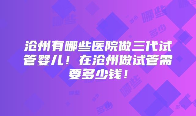 沧州有哪些医院做三代试管婴儿！在沧州做试管需要多少钱！