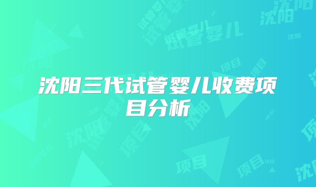 沈阳三代试管婴儿收费项目分析
