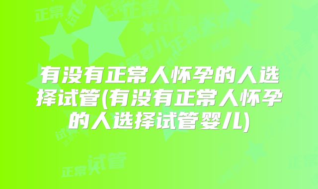 有没有正常人怀孕的人选择试管(有没有正常人怀孕的人选择试管婴儿)
