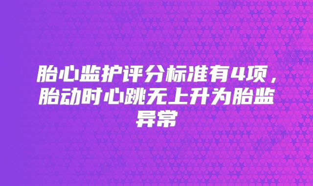 胎心监护评分标准有4项，胎动时心跳无上升为胎监异常