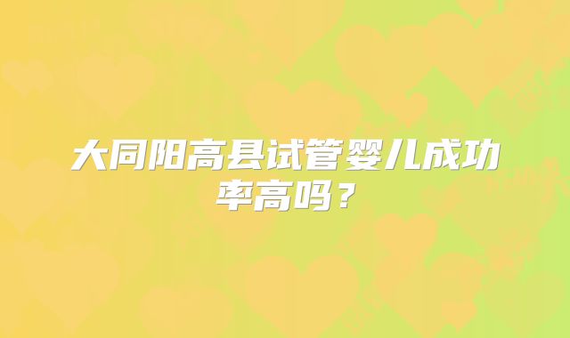 大同阳高县试管婴儿成功率高吗？