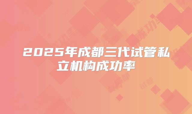 2025年成都三代试管私立机构成功率