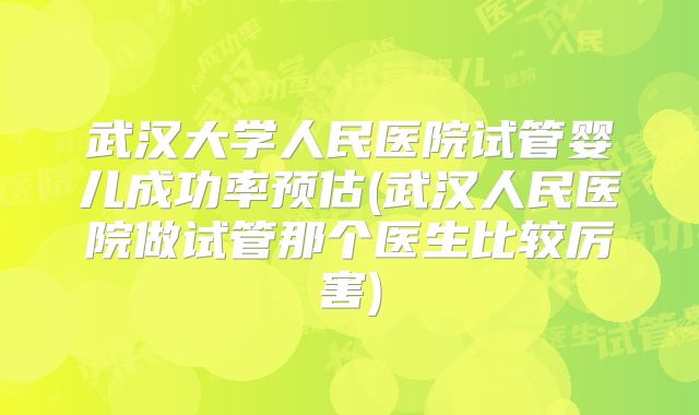 武汉大学人民医院试管婴儿成功率预估(武汉人民医院做试管那个医生比较厉害)