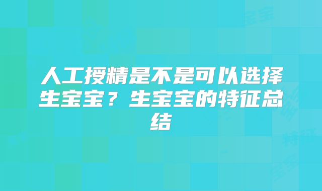 人工授精是不是可以选择生宝宝?生宝宝的特征总结