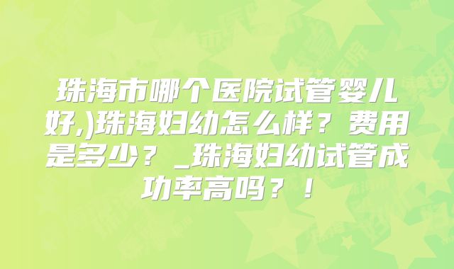 珠海市哪个医院试管婴儿好,)珠海妇幼怎么样？费用是多少？_珠海妇幼试管成功率高吗？！