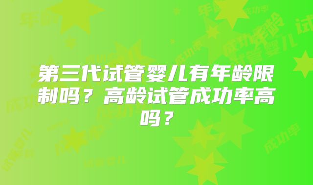 第三代试管婴儿有年龄限制吗?高龄试管成功率高吗?