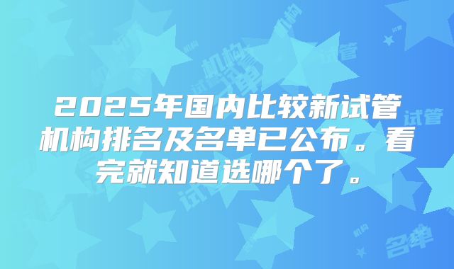 2025年国内比较新试管机构排名及名单已公布。看完就知道选哪个了。