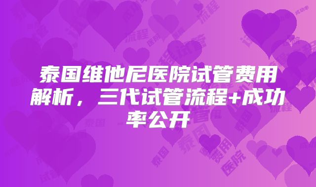 泰国维他尼医院试管费用解析，三代试管流程+成功率公开