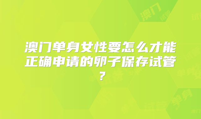 澳门单身女性要怎么才能正确申请的卵子保存试管?