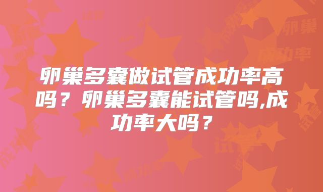 卵巢多囊做试管成功率高吗?卵巢多囊能试管吗,成功率大吗?