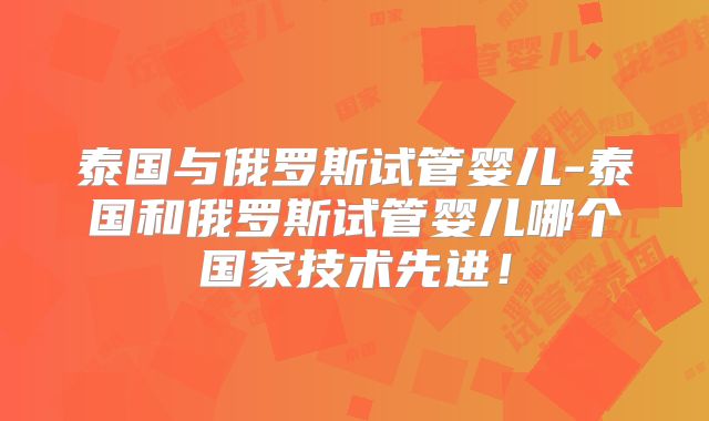 泰国与俄罗斯试管婴儿-泰国和俄罗斯试管婴儿哪个国家技术先进！