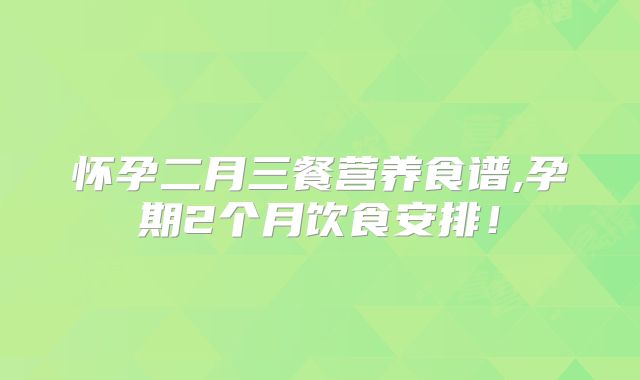 怀孕二月三餐营养食谱,孕期2个月饮食安排！