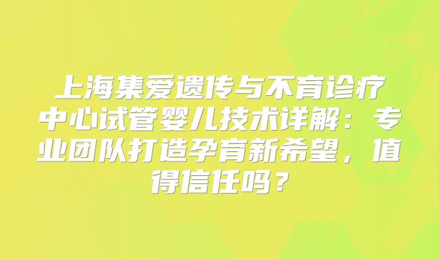 上海集爱遗传与不育诊疗中心试管婴儿技术详解:专业团队打造孕育新希望,值得信任吗?
