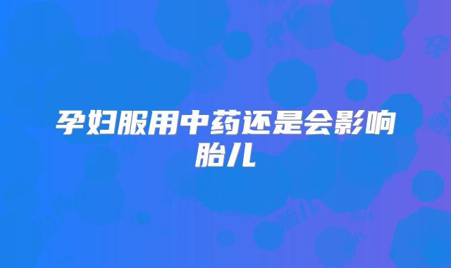 孕妇服用中药还是会影响胎儿