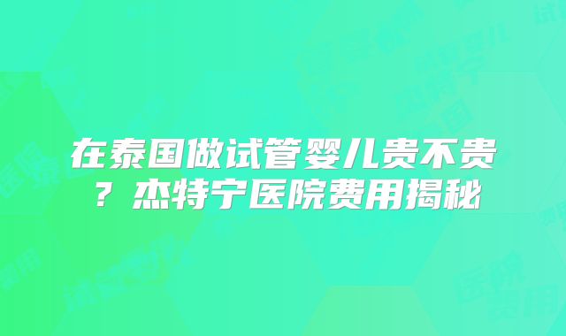 在泰国做试管婴儿贵不贵？杰特宁医院费用揭秘
