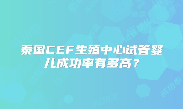 泰国CEF生殖中心试管婴儿成功率有多高？