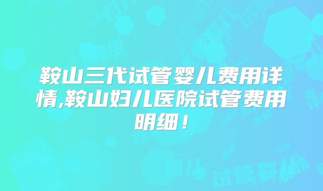 鞍山三代试管婴儿费用详情,鞍山妇儿医院试管费用明细！