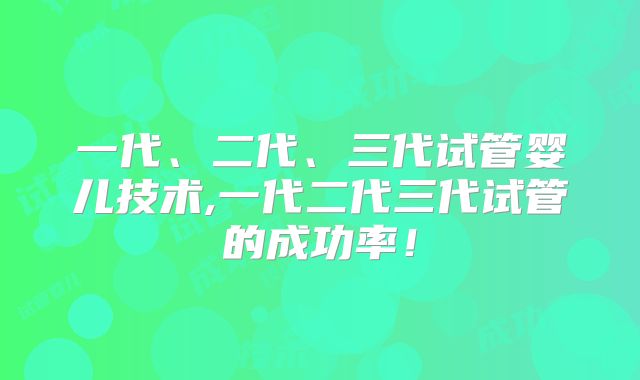 一代、二代、三代试管婴儿技术,一代二代三代试管的成功率！