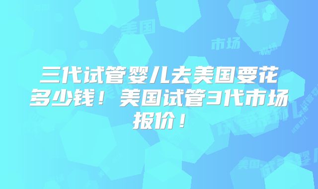三代试管婴儿去美国要花多少钱！美国试管3代市场报价！