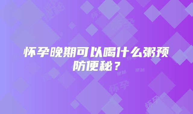怀孕晚期可以喝什么粥预防便秘？
