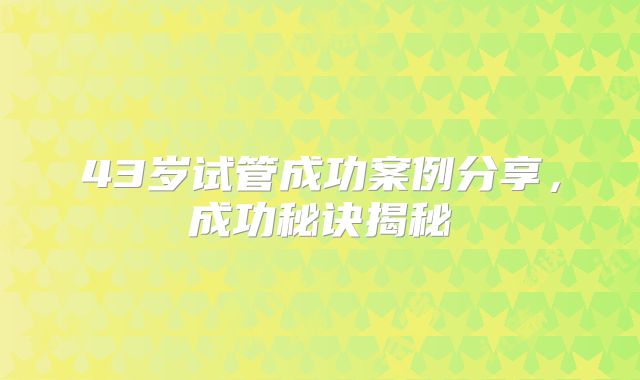 43岁试管成功案例分享，成功秘诀揭秘