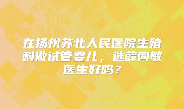 在扬州苏北人民医院生殖科做试管婴儿，选薛同敏医生好吗？