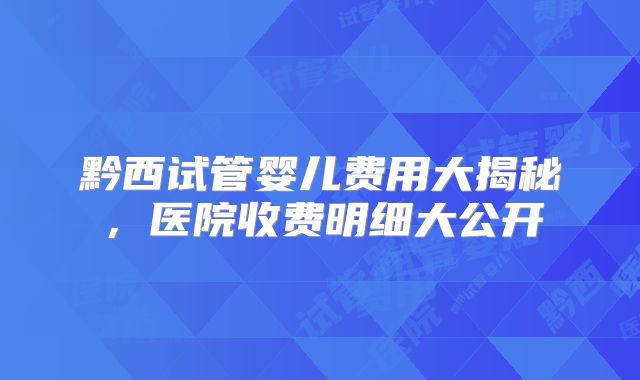 黔西试管婴儿费用大揭秘，医院收费明细大公开