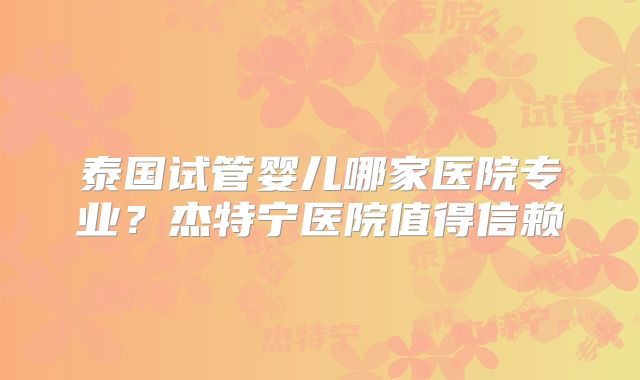 泰国试管婴儿哪家医院专业？杰特宁医院值得信赖
