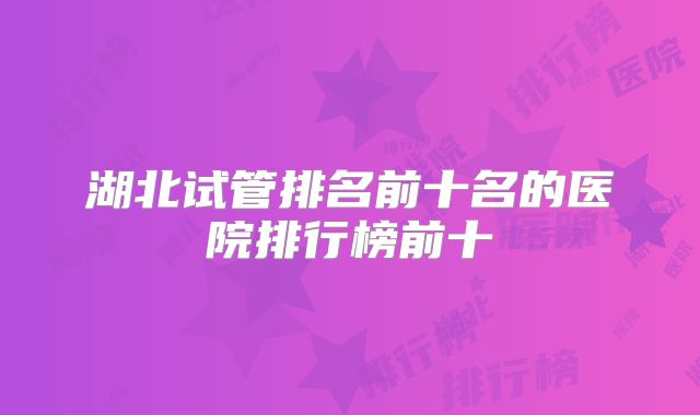 湖北试管排名前十名的医院排行榜前十