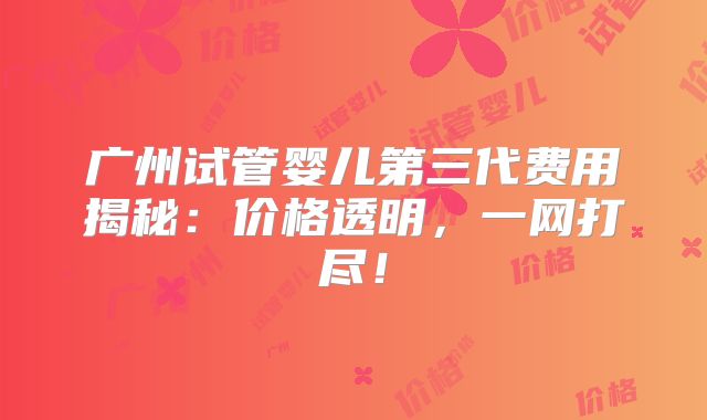 广州试管婴儿第三代费用揭秘：价格透明，一网打尽！