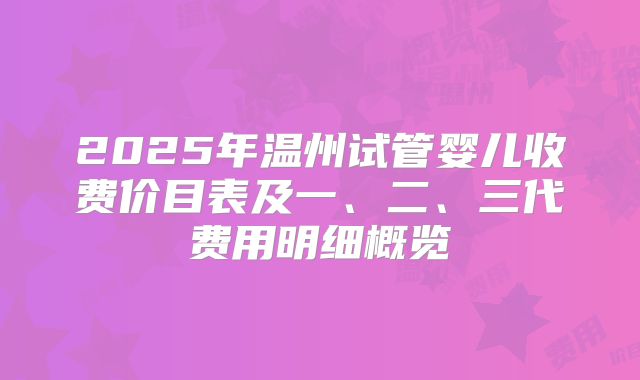 2025年温州试管婴儿收费价目表及一、二、三代费用明细概览