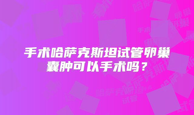 手术哈萨克斯坦试管卵巢囊肿可以手术吗?