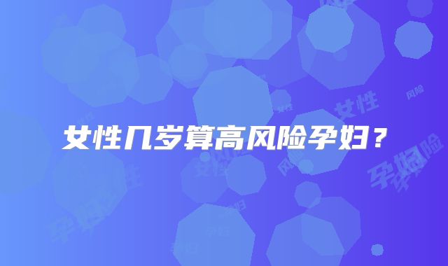 女性几岁算高风险孕妇？