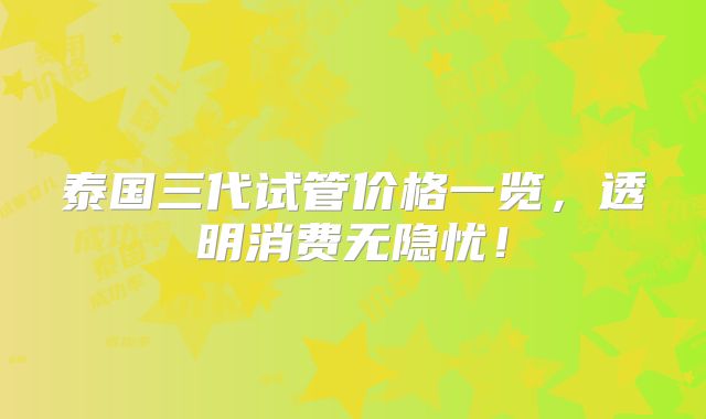 泰国三代试管价格一览，透明消费无隐忧！