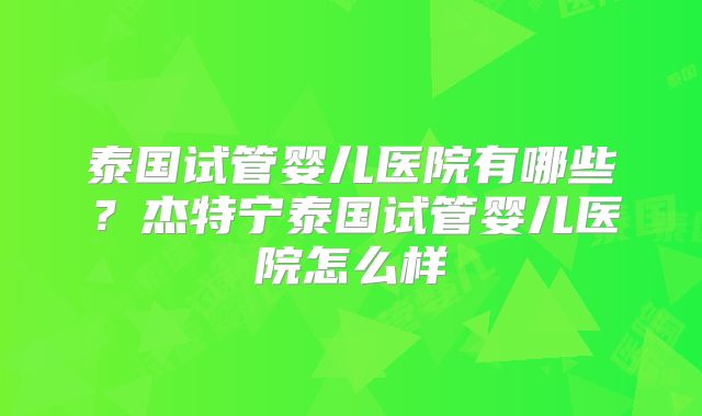 泰国试管婴儿医院有哪些?杰特宁泰国试管婴儿医院怎么样