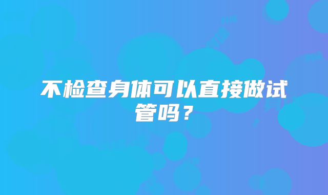 不检查身体可以直接做试管吗？