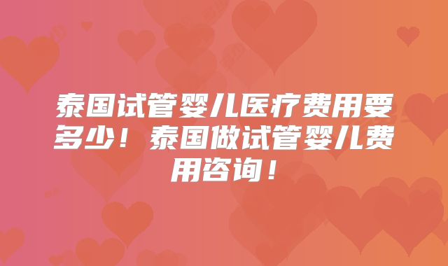 泰国试管婴儿医疗费用要多少!泰国做试管婴儿费用咨询!