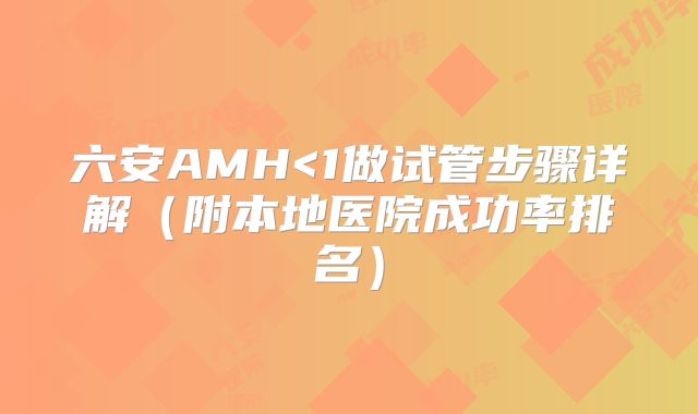 六安AMH<1做试管步骤详解（附本地医院成功率排名）