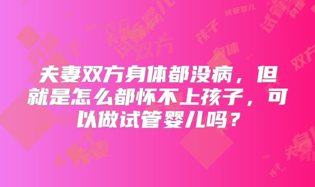 夫妻双方身体都没病，但就是怎么都怀不上孩子，可以做试管婴儿吗？