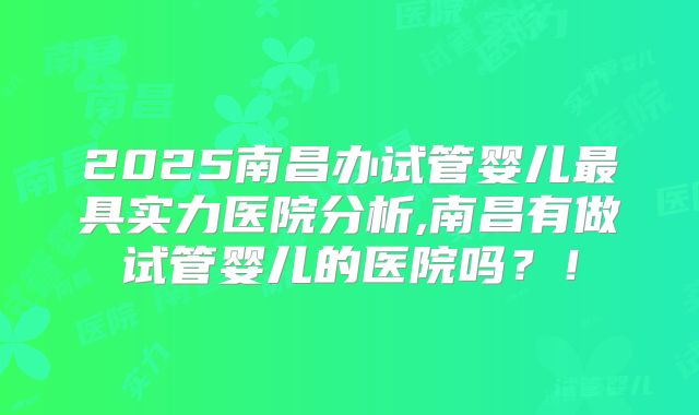 2025南昌办试管婴儿最具实力医院分析,南昌有做试管婴儿的医院吗?!