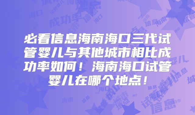 必看信息海南海口三代试管婴儿与其他城市相比成功率如何！海南海口试管婴儿在哪个地点！